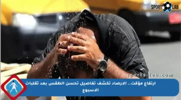 ارتفاع مؤقت.. الأرصاد تكشف تفاصيل تحسن الطقس بعد تقلبات الأسبوع